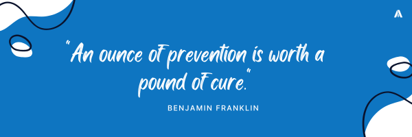 "An ounce of prevention is worth a pound of cure." – Benjamin Franklin