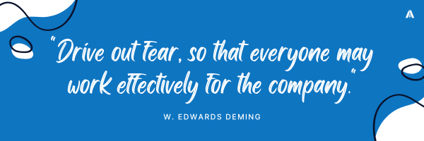 "Drive out fear, so that everyone may work effectively for the company." – W. Edwards Deming