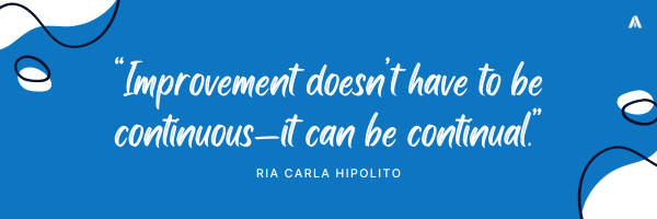 “Improvement doesn’t have to be continuous—it can be continual.” — Ria Carla Hipolito