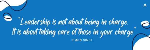 “Leadership is not about being in charge. It is about taking care of those in your charge.” — Simon Sinek